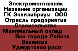 Электромонтажник › Название организации ­ ГК Эквилибриум, ООО › Отрасль предприятия ­ Строительство › Минимальный оклад ­ 50 000 - Все города Работа » Вакансии   . Удмуртская респ.